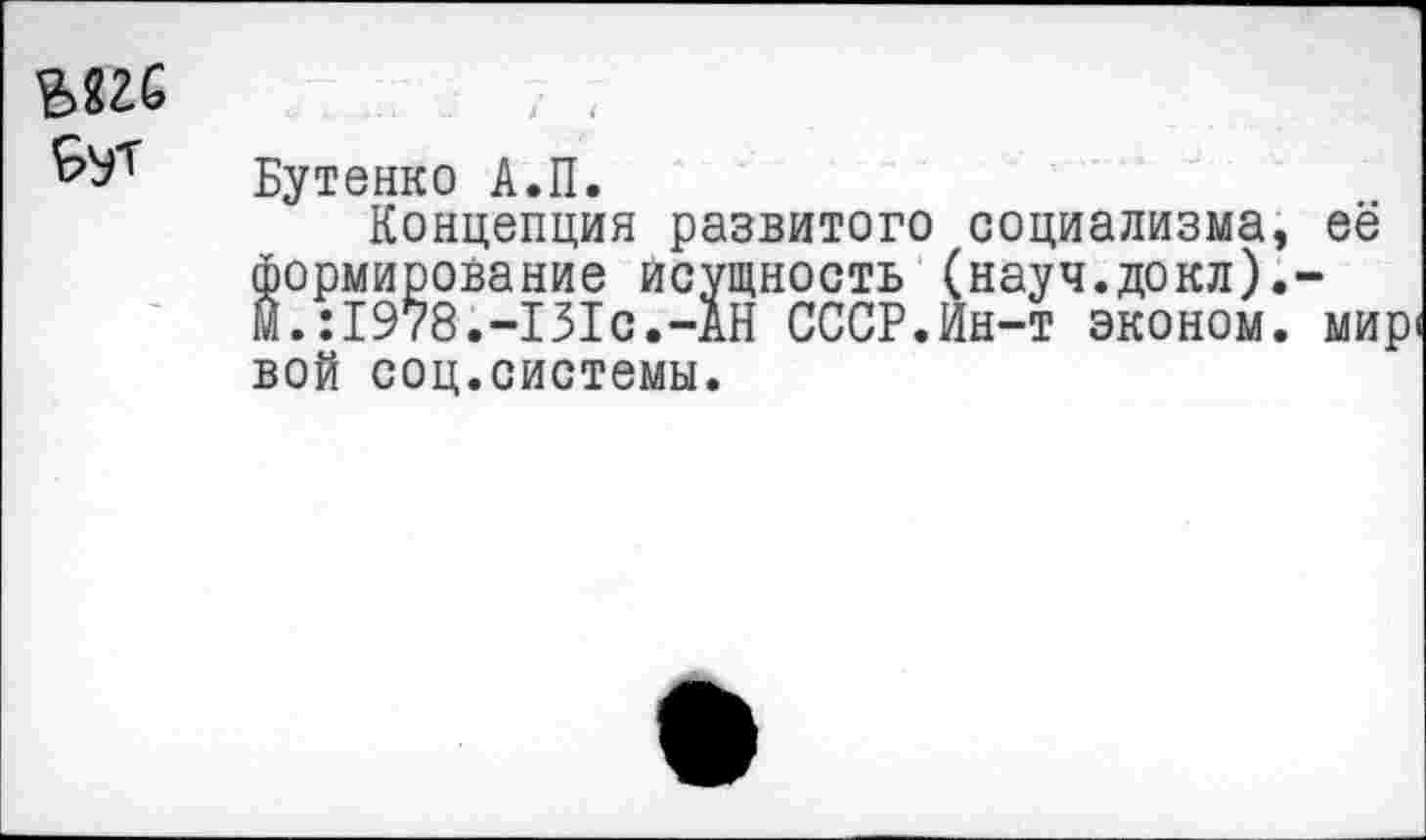 ﻿ыгс Бут	с ..	{	( Бутенко А.П. Концепция развитого социализма, её
-	формирование исущность (науч.докл).-М.:1978.-131с.-АН СССР.Ин-т эконом, мир вой соц.системы.